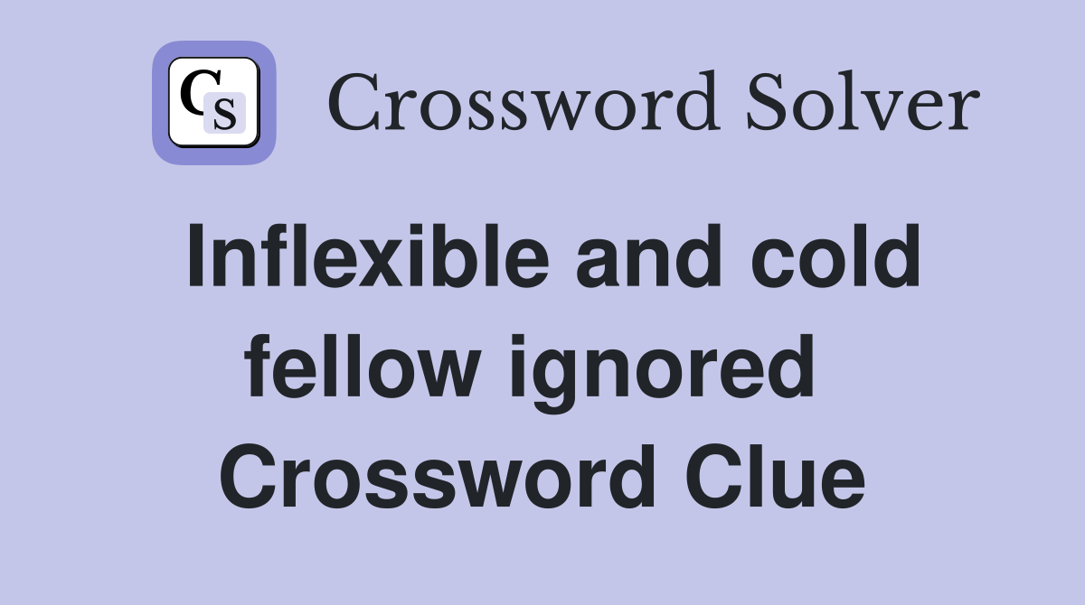 Inflexible and cold fellow ignored  Crossword Clue