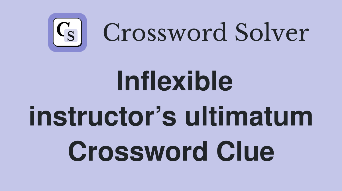 Inflexible instructor’s ultimatum Crossword Clue