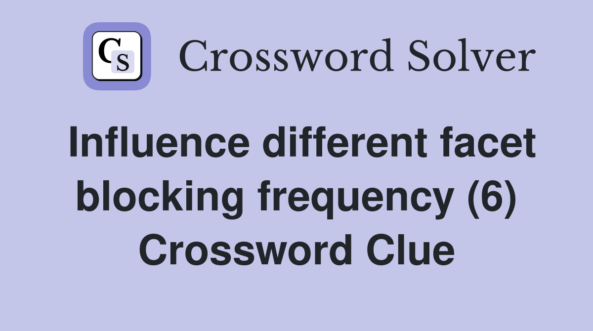 Influence different facet blocking frequency (6) Crossword Clue