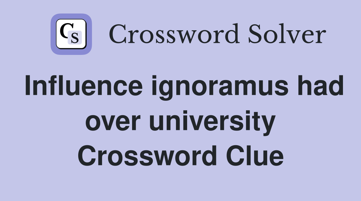 Influence ignoramus had over university Crossword Clue