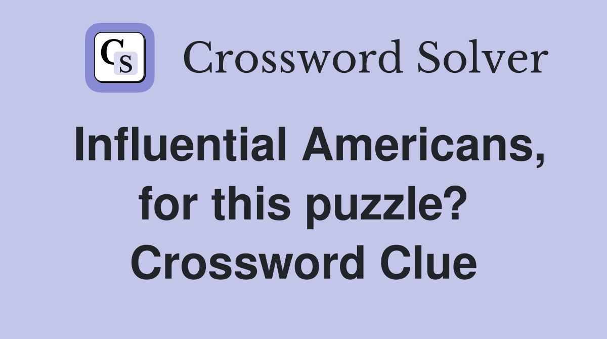 Influential Americans, for this puzzle? Crossword Clue