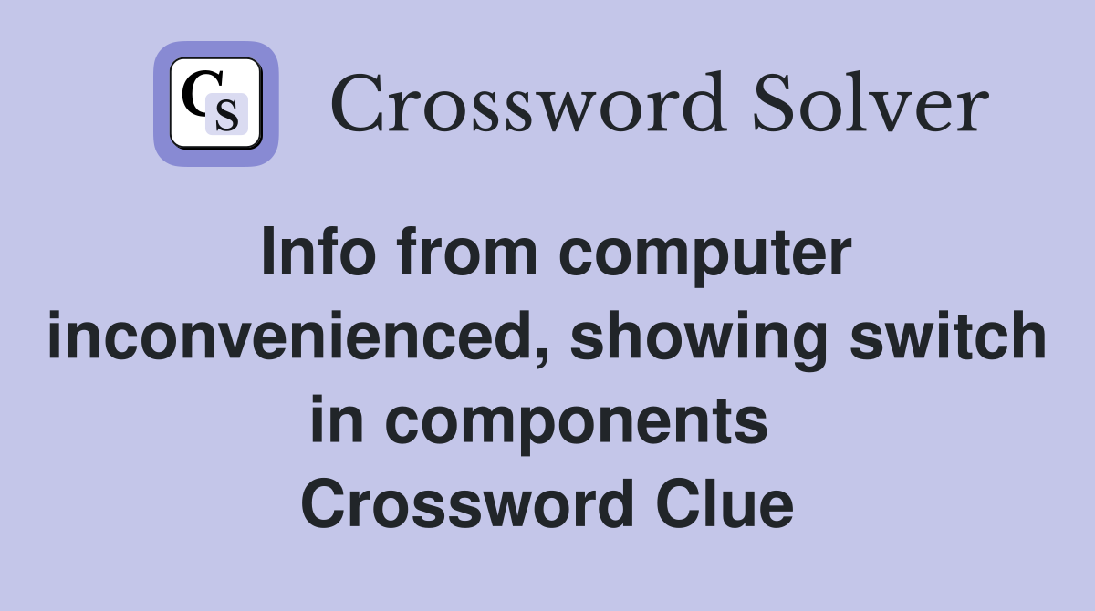 Info from computer inconvenienced, showing switch in components  Crossword Clue