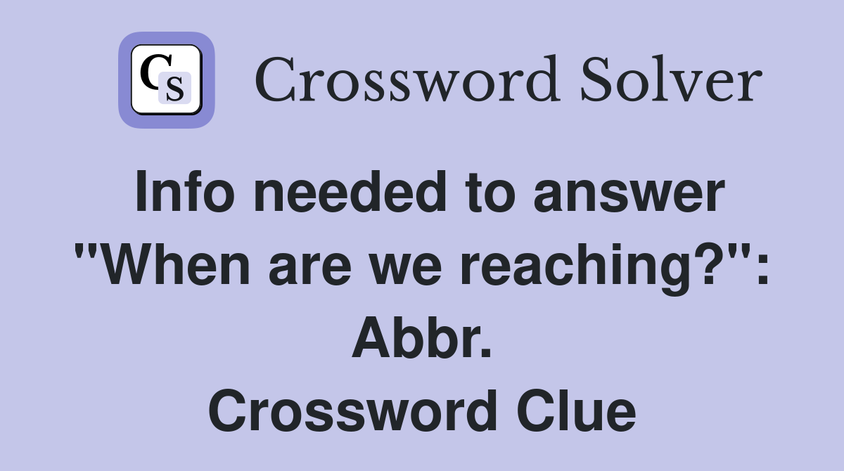 Info needed to answer "When are we reaching?": Abbr. Crossword Clue