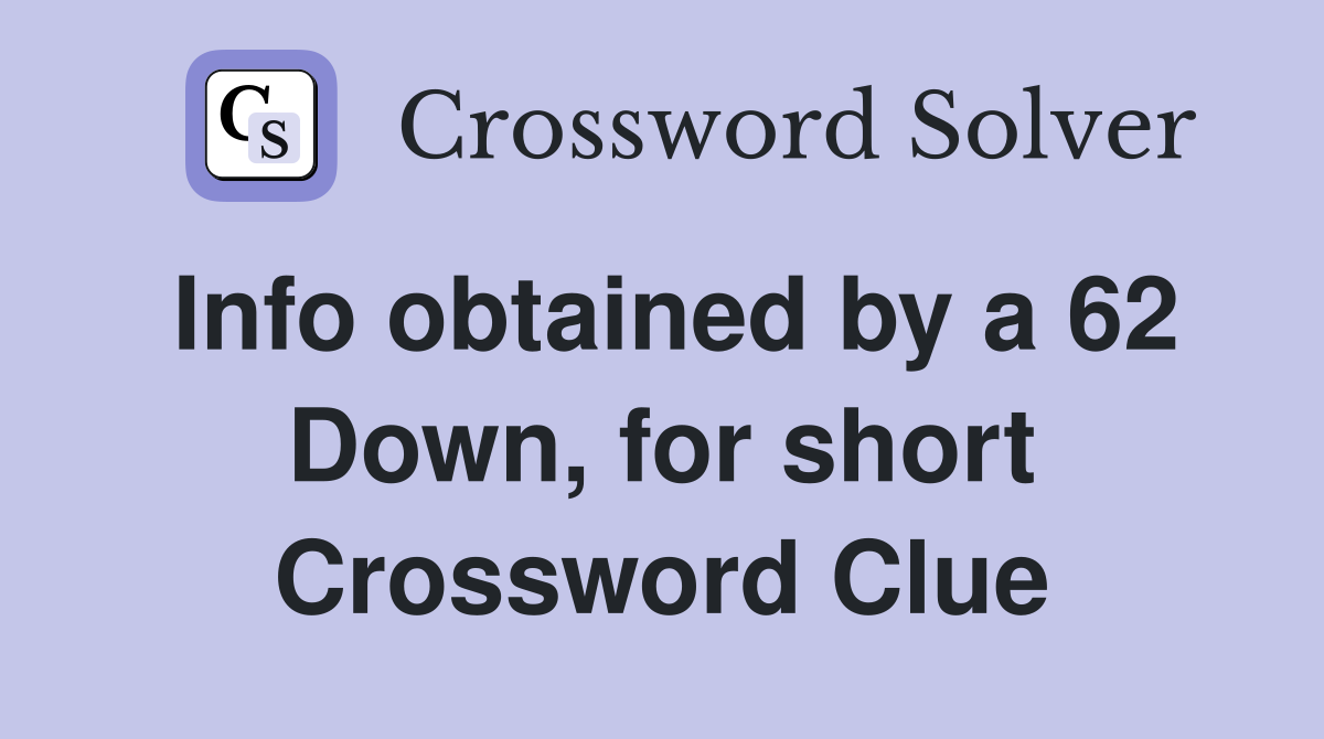 Info obtained by a 62 Down, for short Crossword Clue