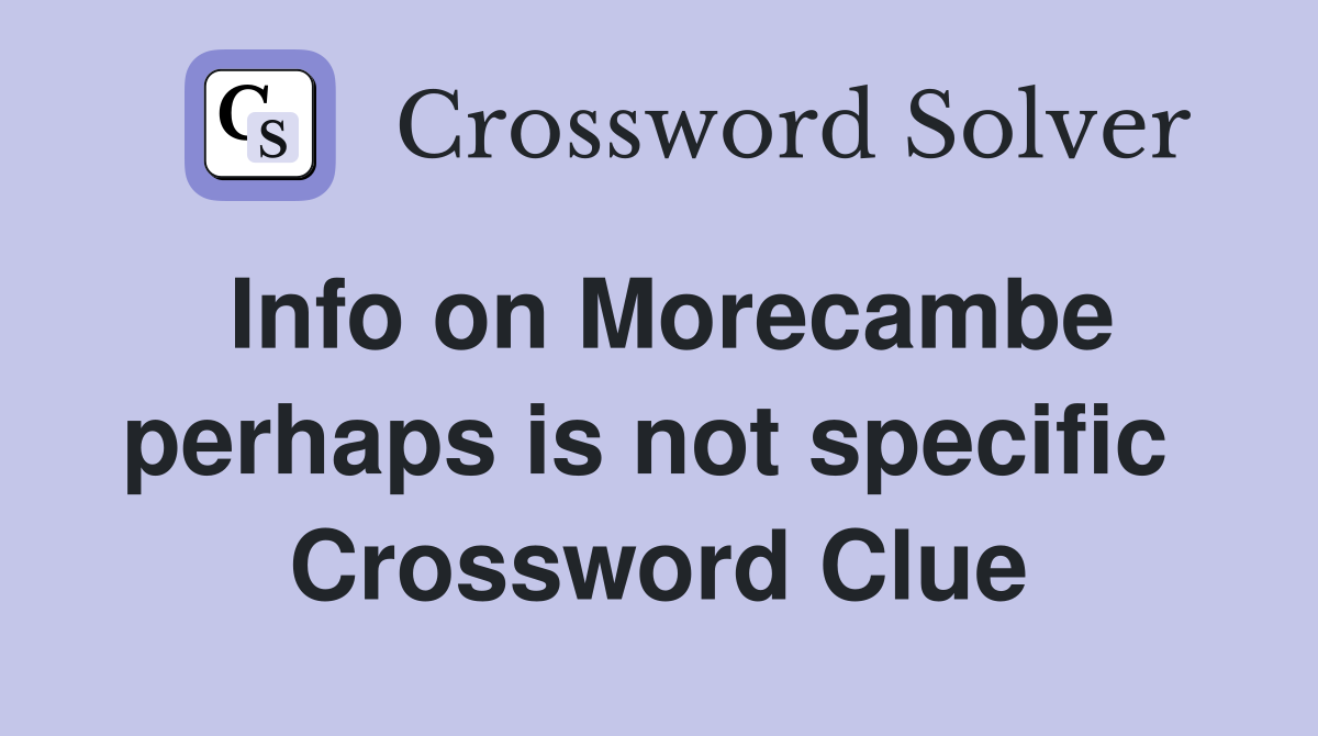 Info on Morecambe perhaps is not specific  Crossword Clue
