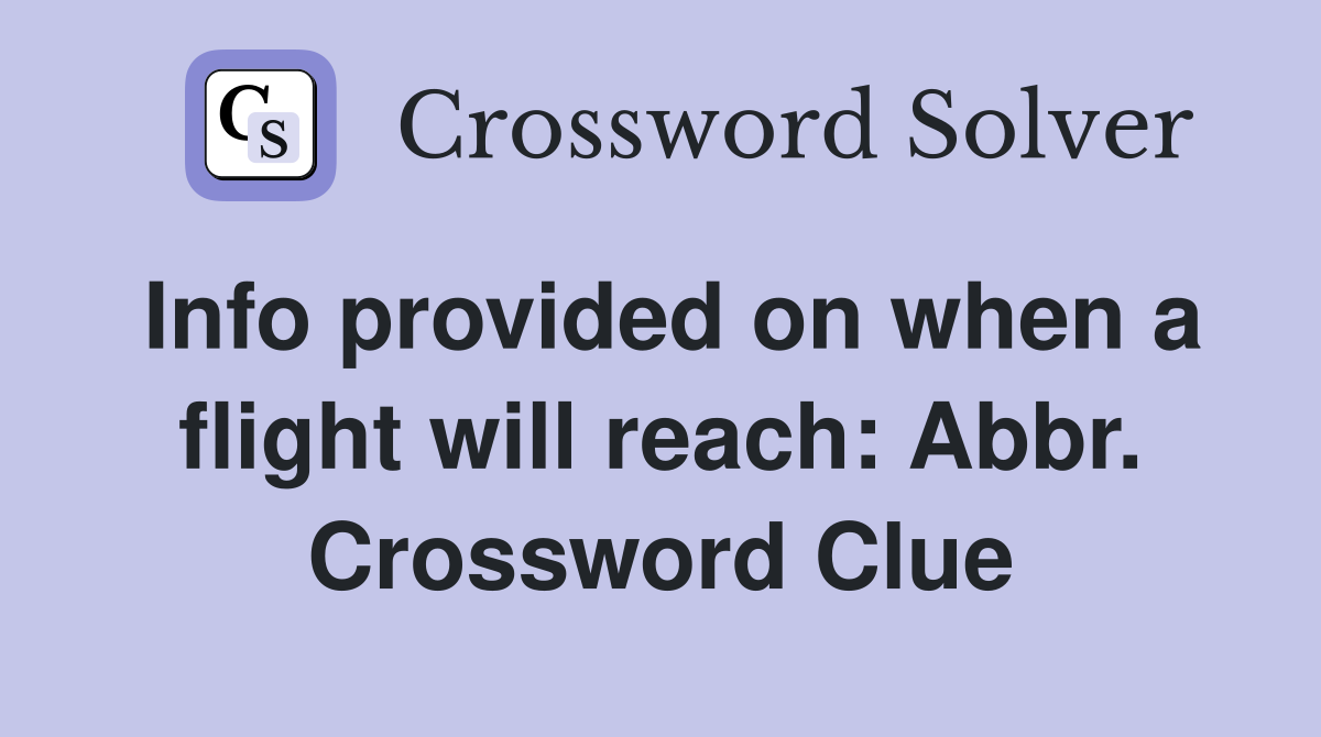 Info provided on when a flight will reach: Abbr. Crossword Clue