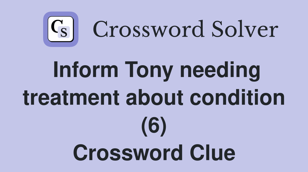Inform Tony needing treatment about condition (6) Crossword Clue