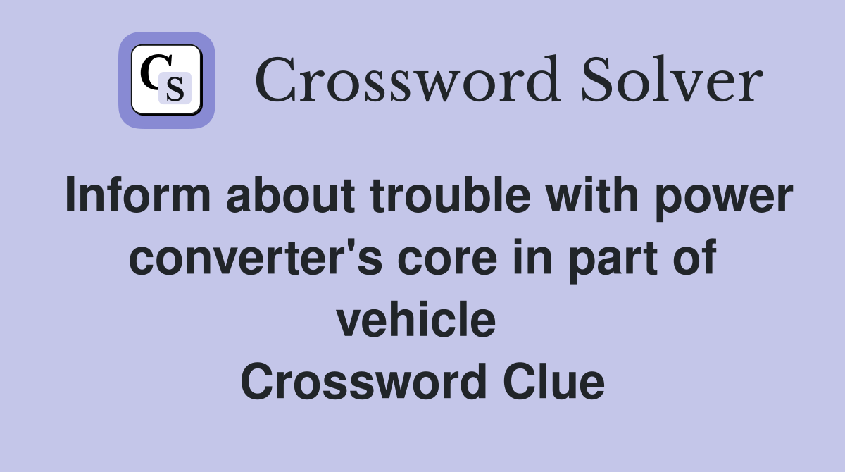 Inform about trouble with power converter's core in part of vehicle  Crossword Clue