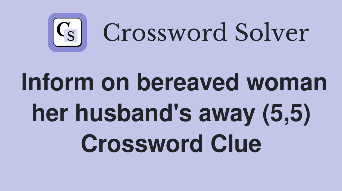 Inform on bereaved woman her husband's away (5,5) Crossword Clue