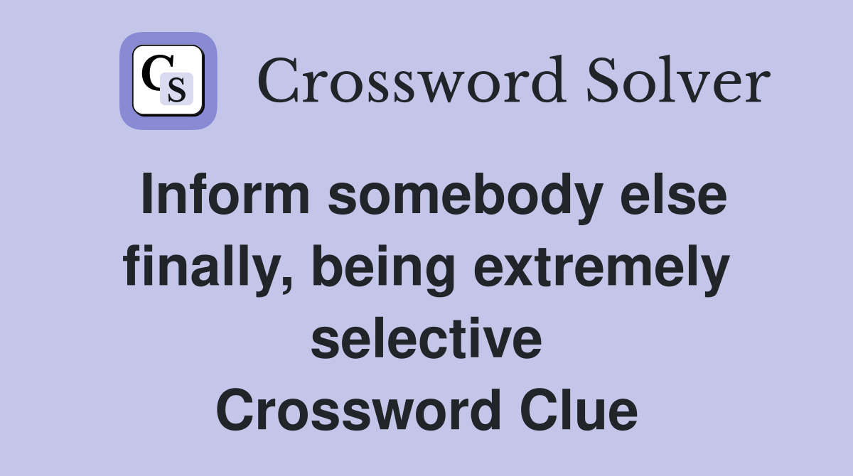 Inform somebody else finally, being extremely selective Crossword Clue