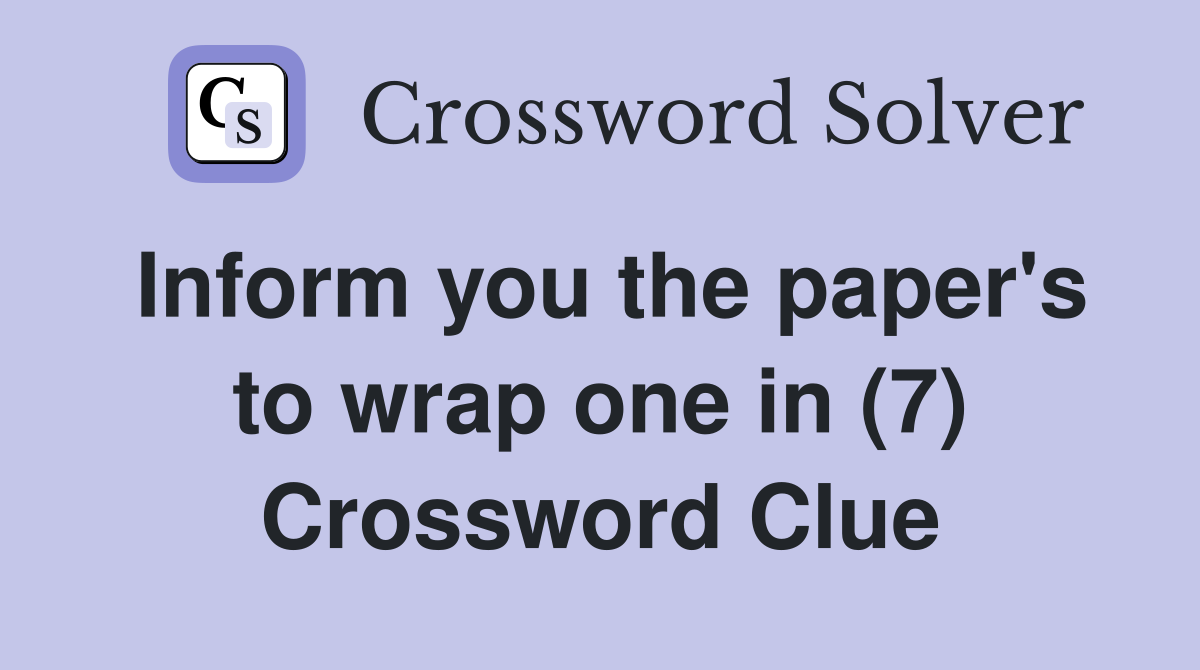 Inform you the paper's to wrap one in (7) Crossword Clue