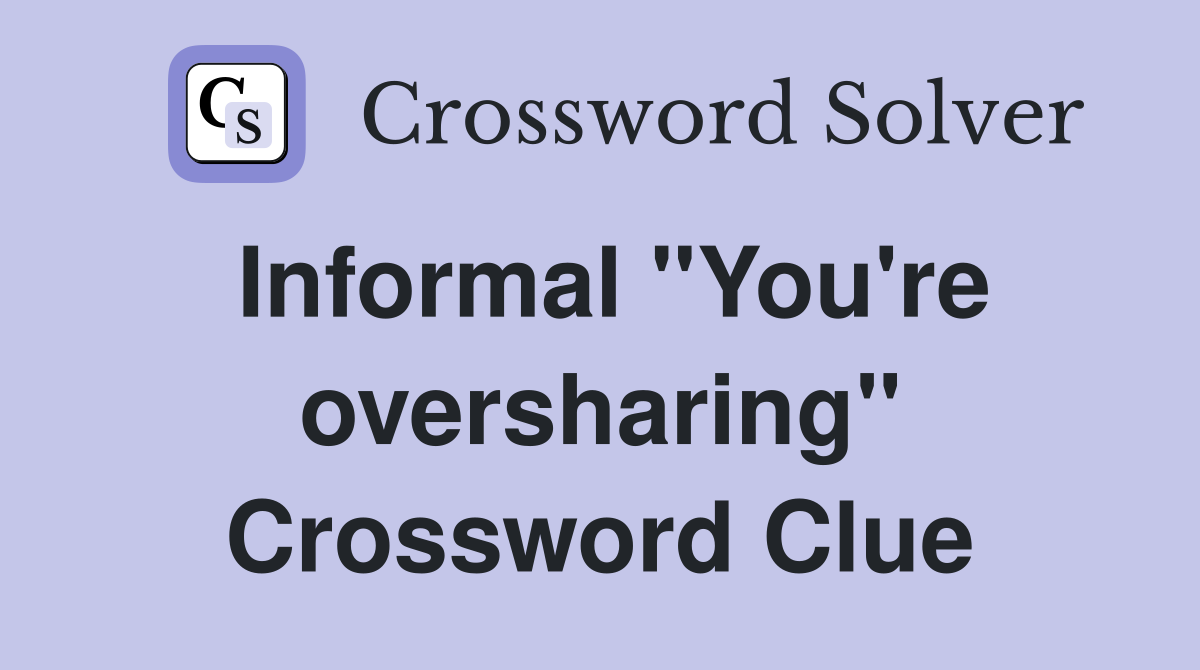 Informal "You're oversharing" Crossword Clue