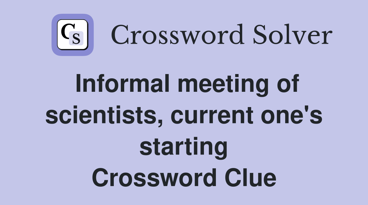Informal meeting of scientists, current one's starting Crossword Clue