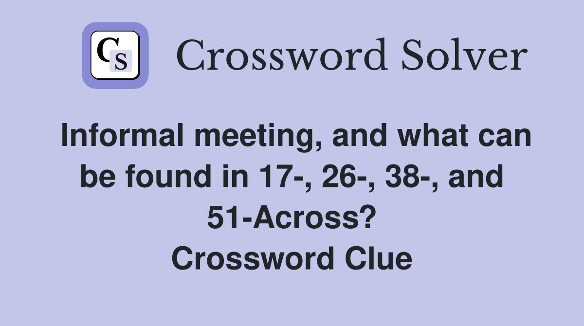 Informal meeting, and what can be found in 17-, 26-, 38-, and 51-Across? Crossword Clue