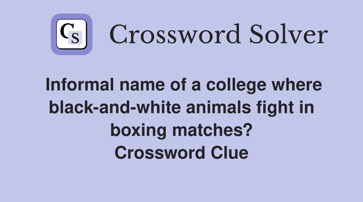 Informal name of a college where black-and-white animals fight in boxing matches? Crossword Clue