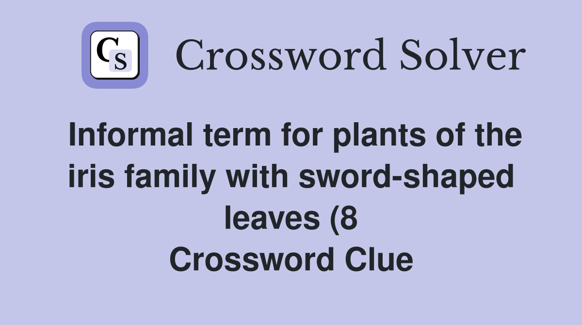 Informal term for plants of the iris family with sword shaped leaves (8 Informal term for plants of the iris family with sword shaped leaves (8