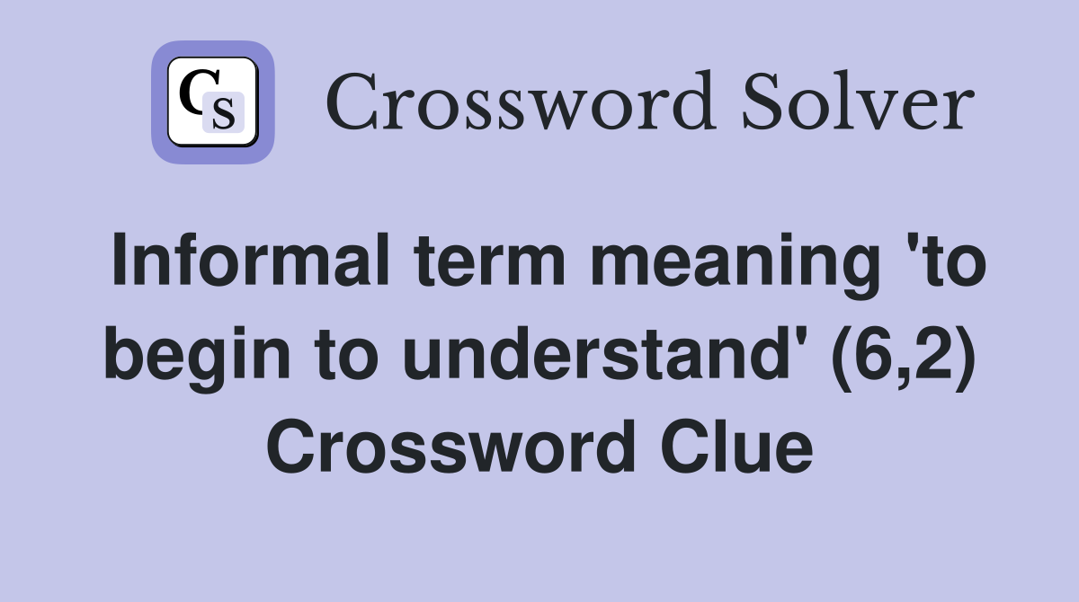 Informal term meaning 'to begin to understand' (6,2) Crossword Clue