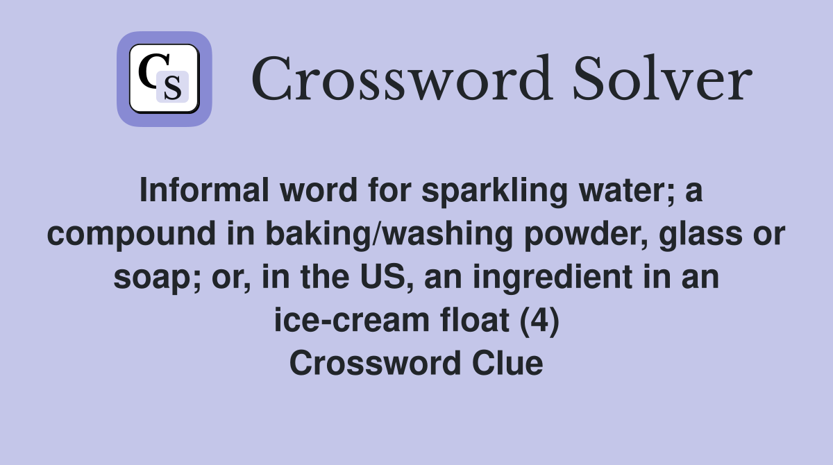 Informal word for sparkling water; a compound in baking/washing powder, glass or soap; or, in the US, an ingredient in an ice-cream float (4) Crossword Clue