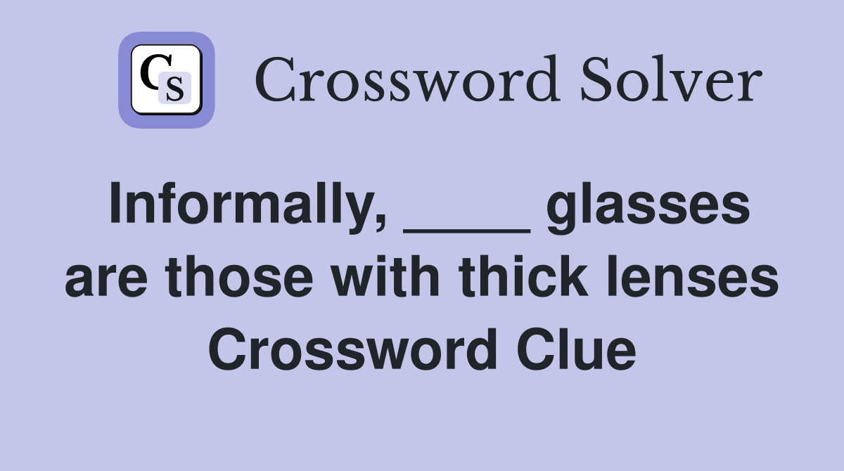 Informally, ____ glasses are those with thick lenses Crossword Clue