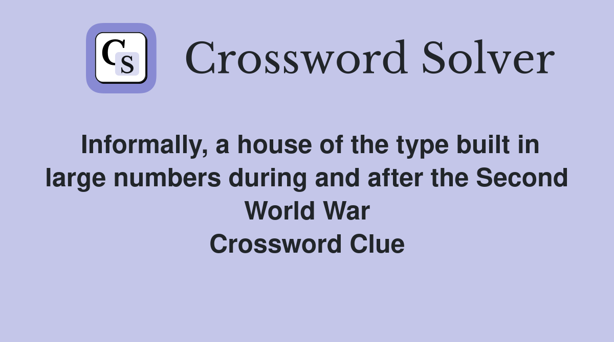 Informally, a house of the type built in large numbers during and after the Second World War Crossword Clue