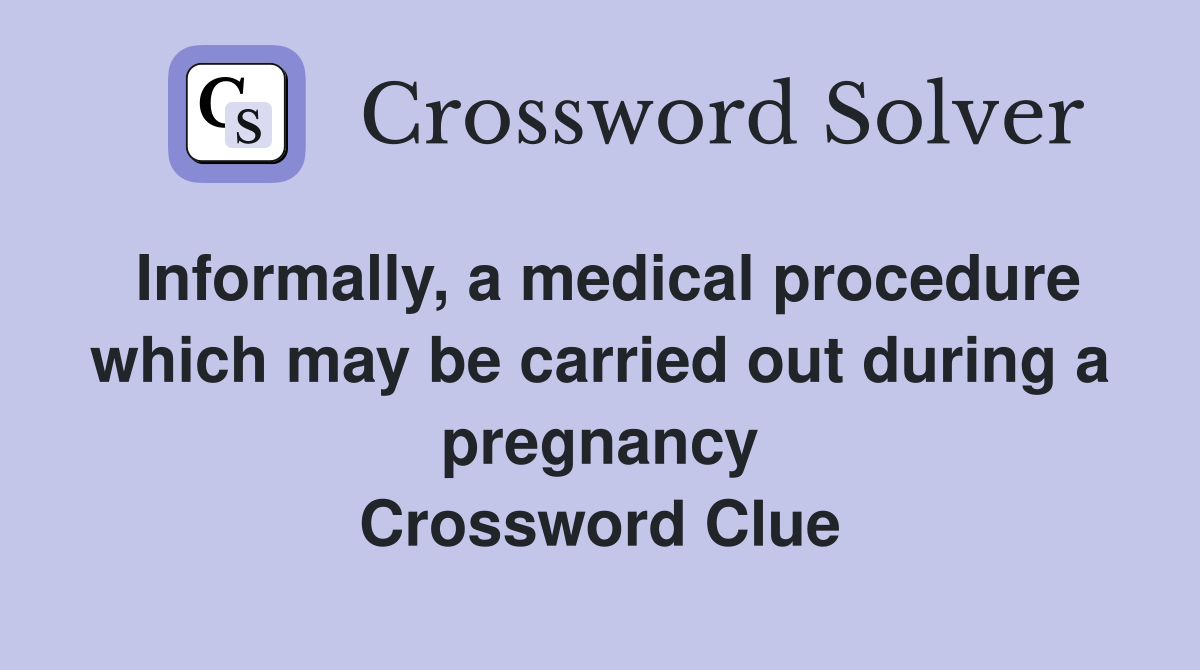 Informally, a medical procedure which may be carried out during a pregnancy Crossword Clue