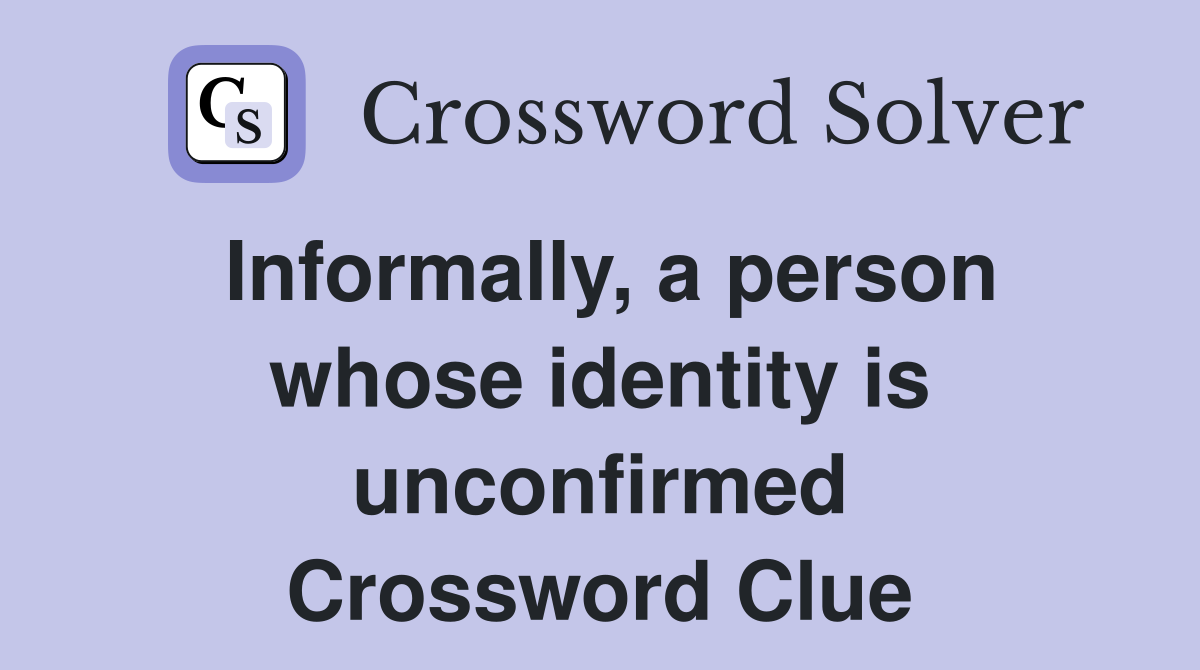Informally, a person whose identity is unconfirmed Crossword Clue
