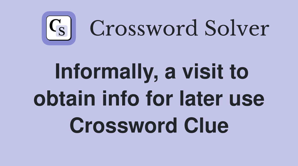 Informally, a visit to obtain info for later use Crossword Clue