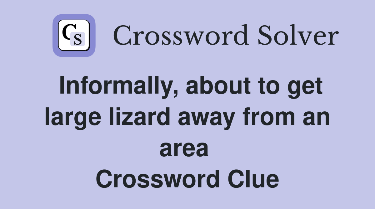 Informally, about to get large lizard away from an area  Crossword Clue