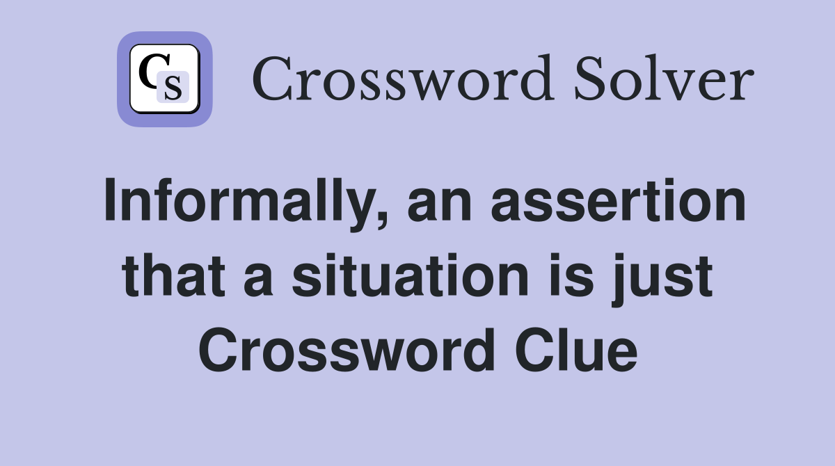 Informally, an assertion that a situation is just Crossword Clue
