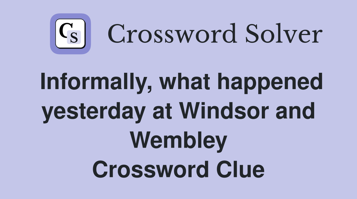 Informally, what happened yesterday at Windsor and Wembley Crossword Clue