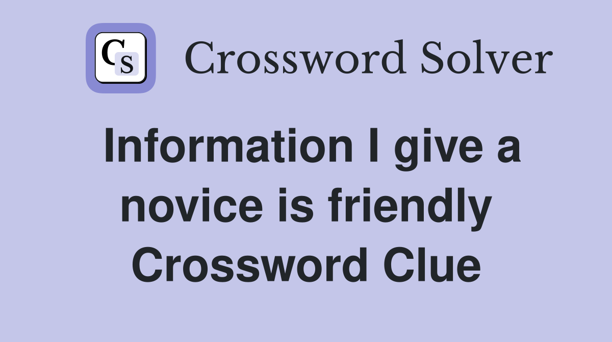 Information I give a novice is friendly Crossword Clue