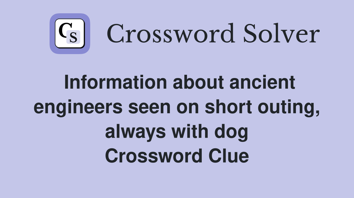 Information about ancient engineers seen on short outing, always with dog Crossword Clue