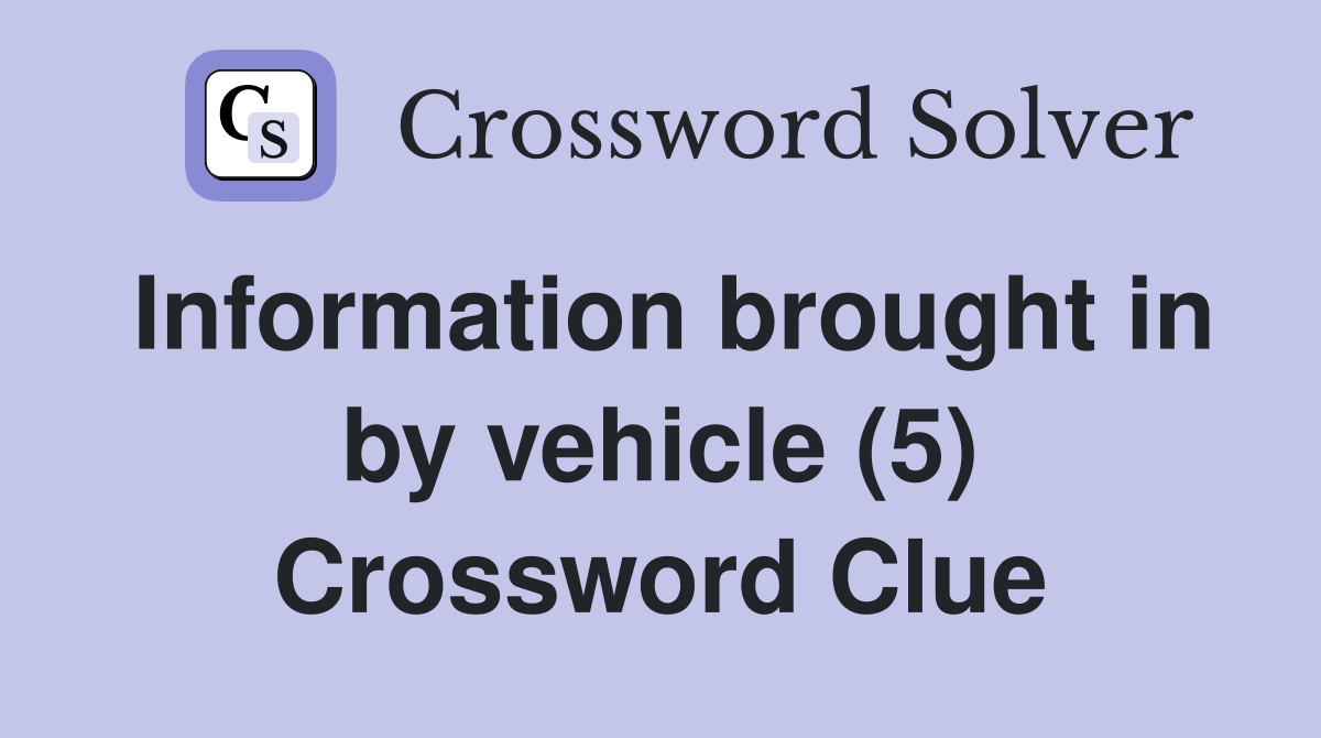 Information brought in by vehicle (5) Crossword Clue