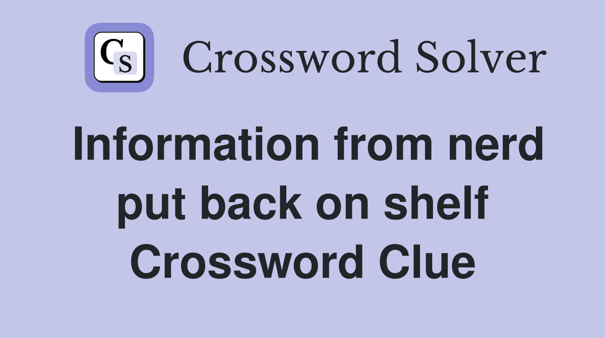 Information from nerd put back on shelf Crossword Clue