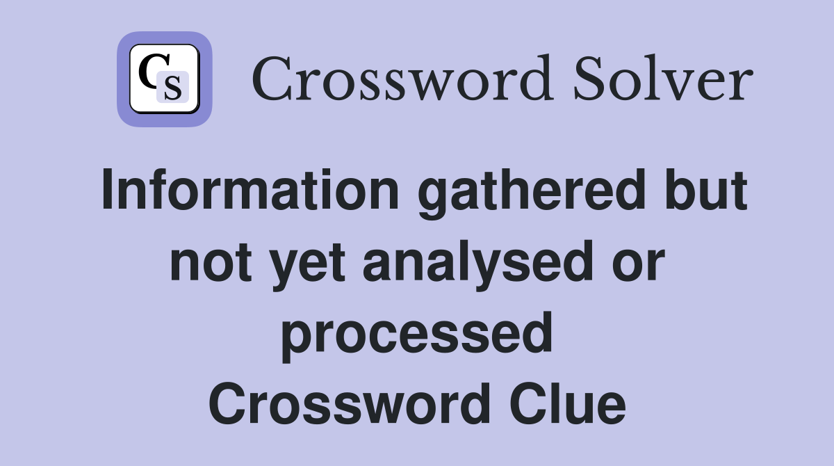 Information gathered but not yet analysed or processed Crossword Clue