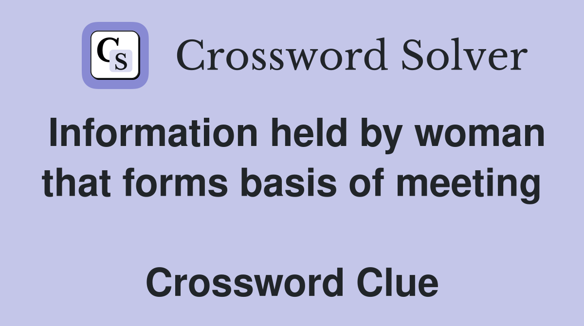 Information held by woman that forms basis of meeting  Crossword Clue