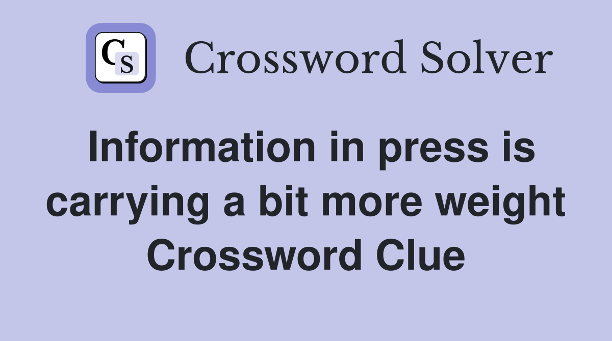 Information in press is carrying a bit more weight Crossword Clue