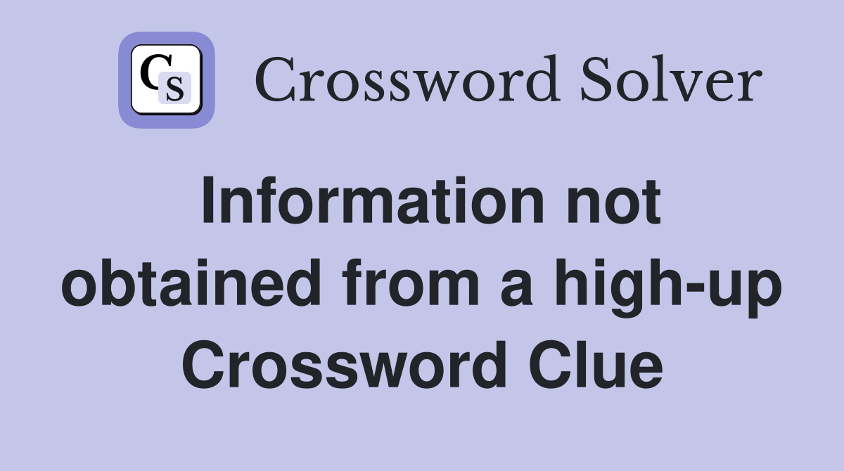 Information not obtained from a high-up Crossword Clue