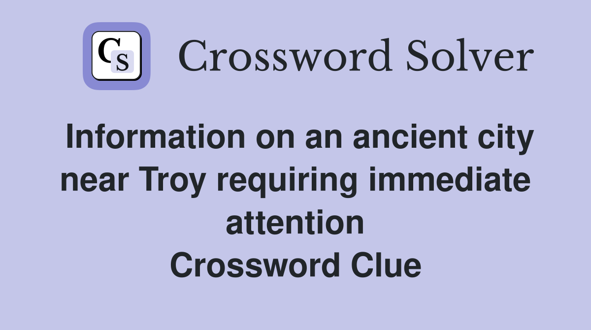Information on an ancient city near Troy requiring immediate attention Crossword Clue