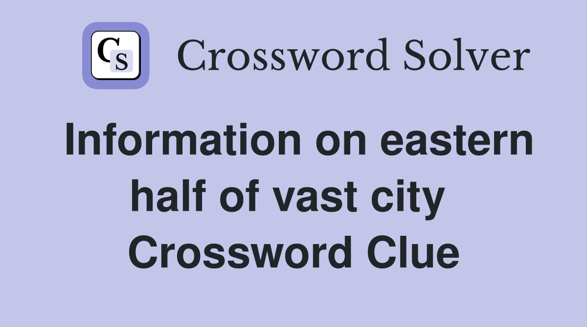 Information on eastern half of vast city  Crossword Clue