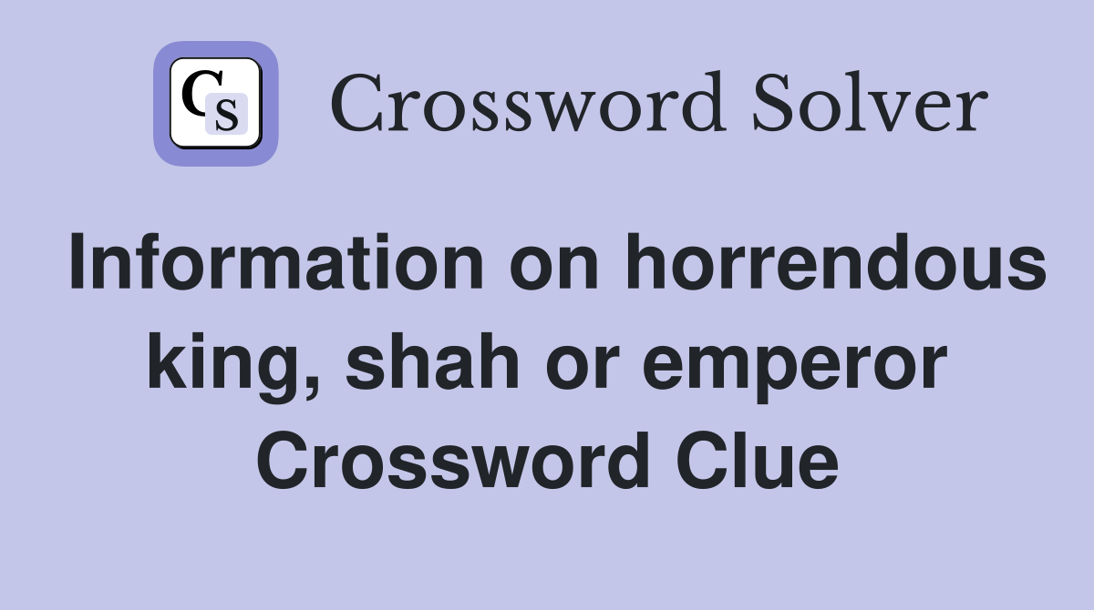 Information on horrendous king, shah or emperor Crossword Clue