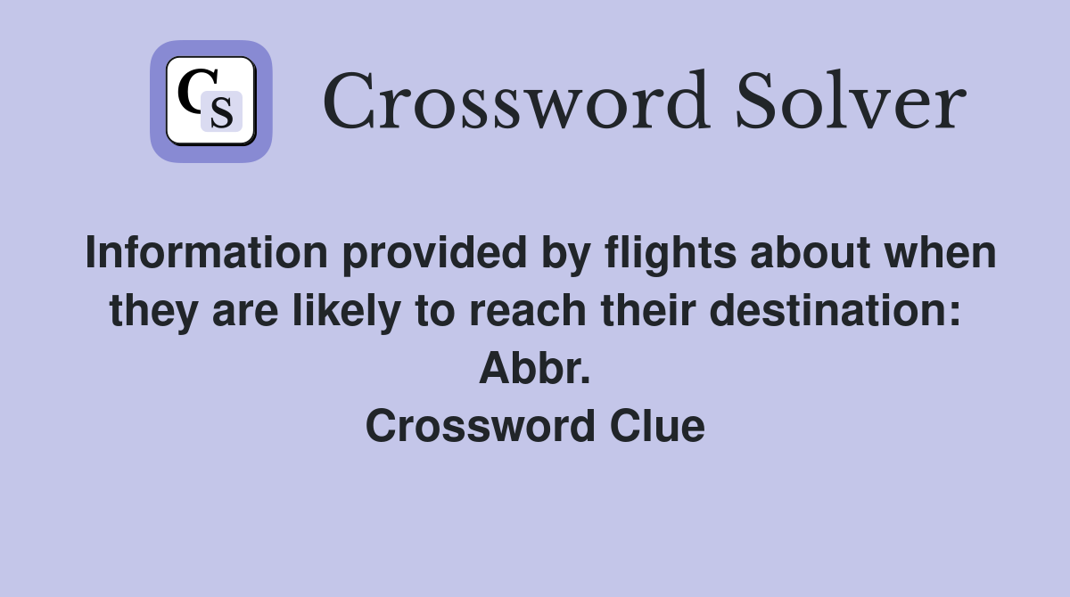Information provided by flights about when they are likely to reach their destination: Abbr. Crossword Clue