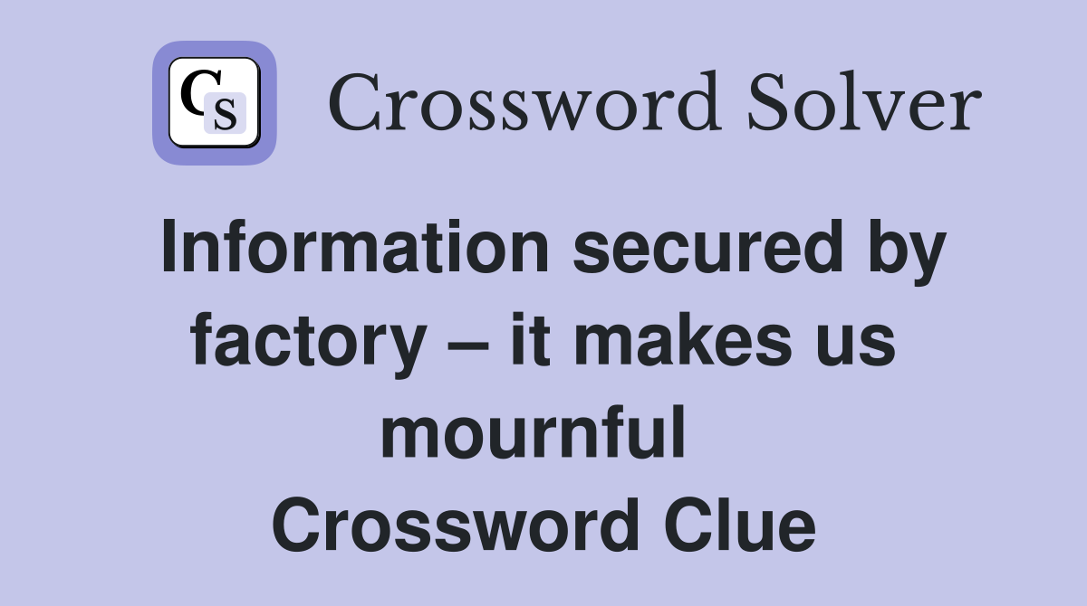 Information secured by factory – it makes us mournful  Crossword Clue