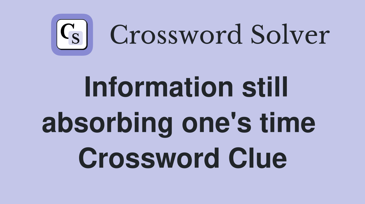 Information still absorbing one's time  Crossword Clue