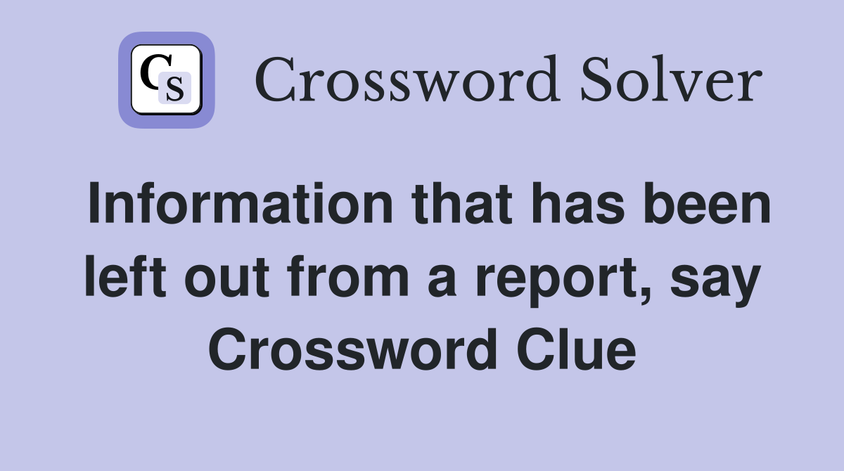 Information that has been left out from a report, say Crossword Clue