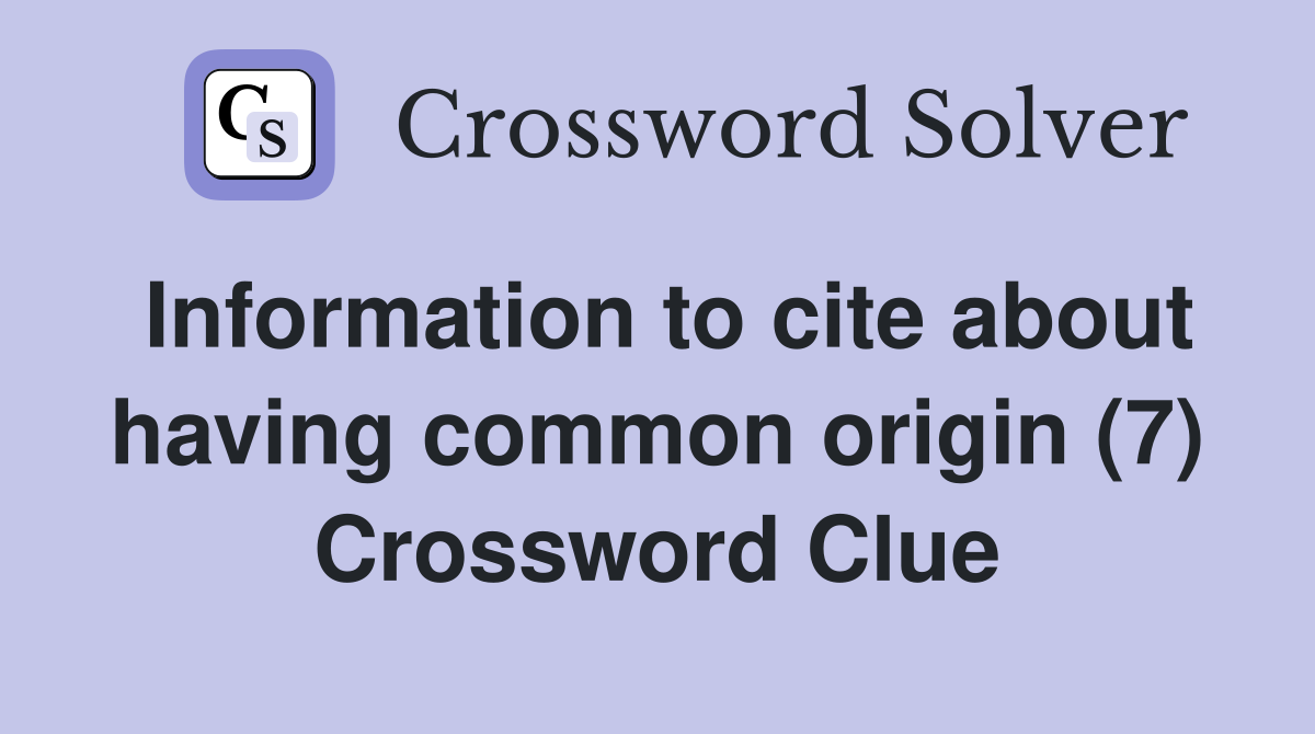 Information to cite about having common origin (7) Crossword Clue