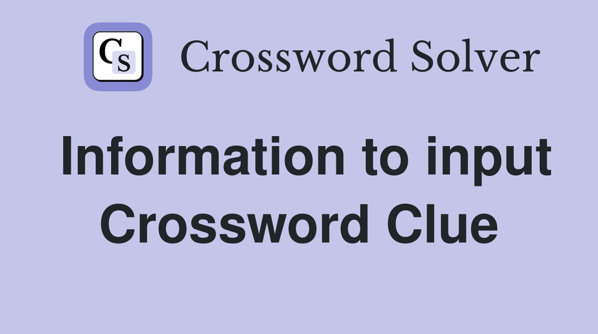 Information to input Crossword Clue