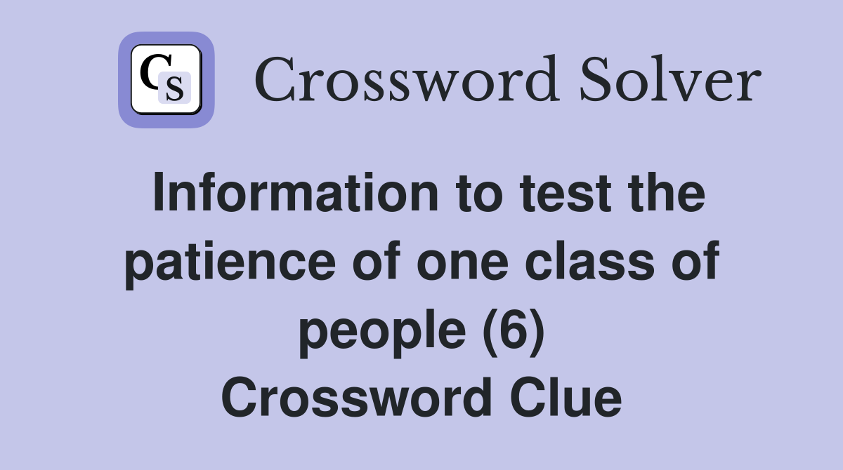 Information to test the patience of one class of people (6) Crossword Clue