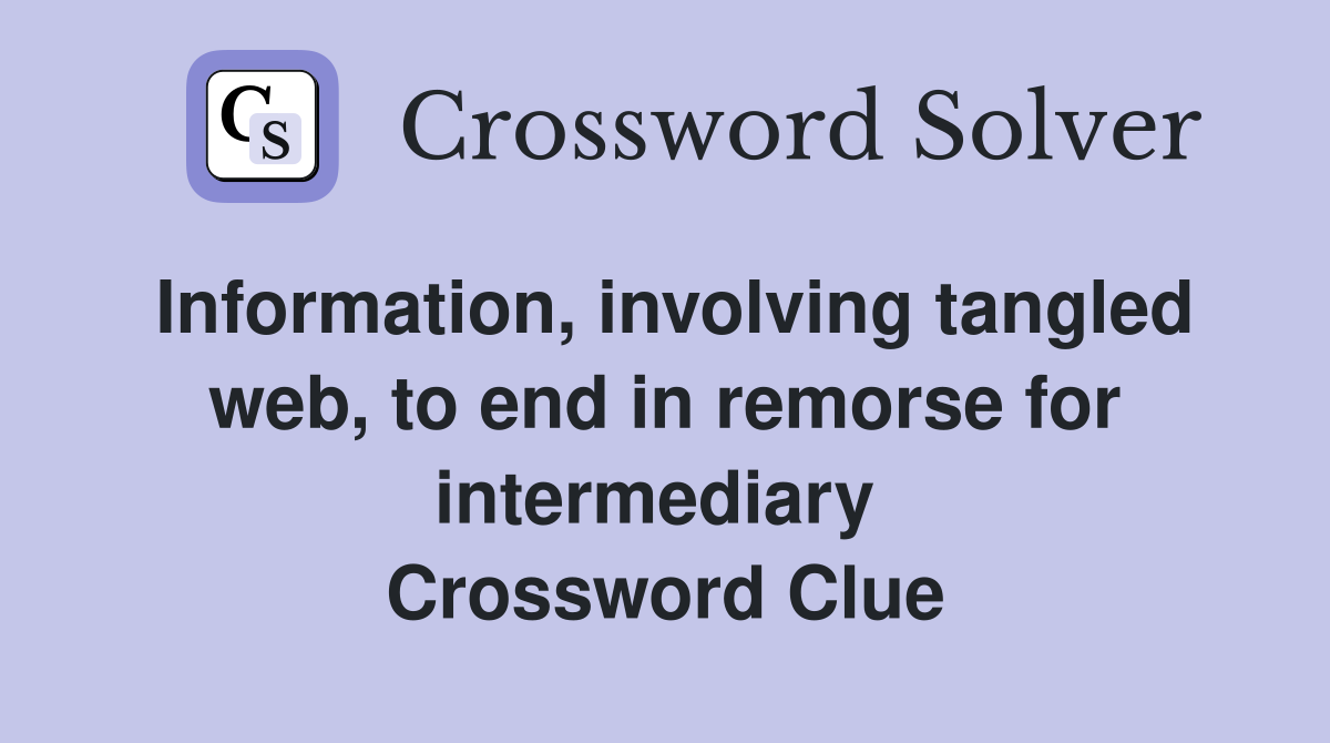 Information, involving tangled web, to end in remorse for intermediary  Crossword Clue