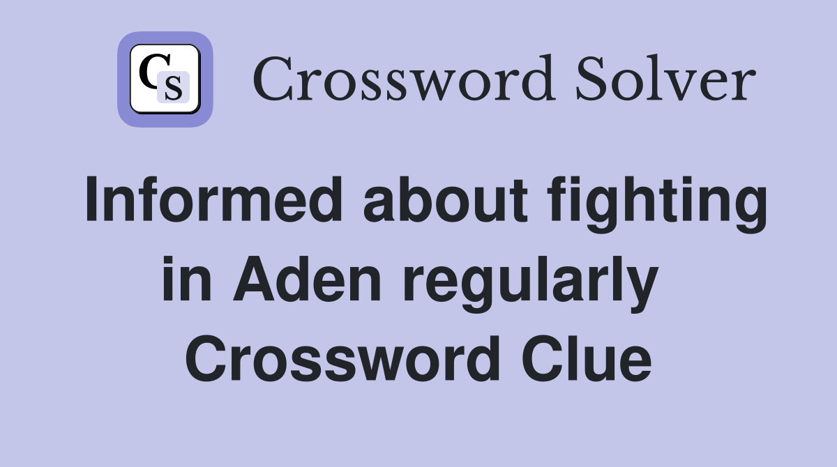 Informed about fighting in Aden regularly  Crossword Clue